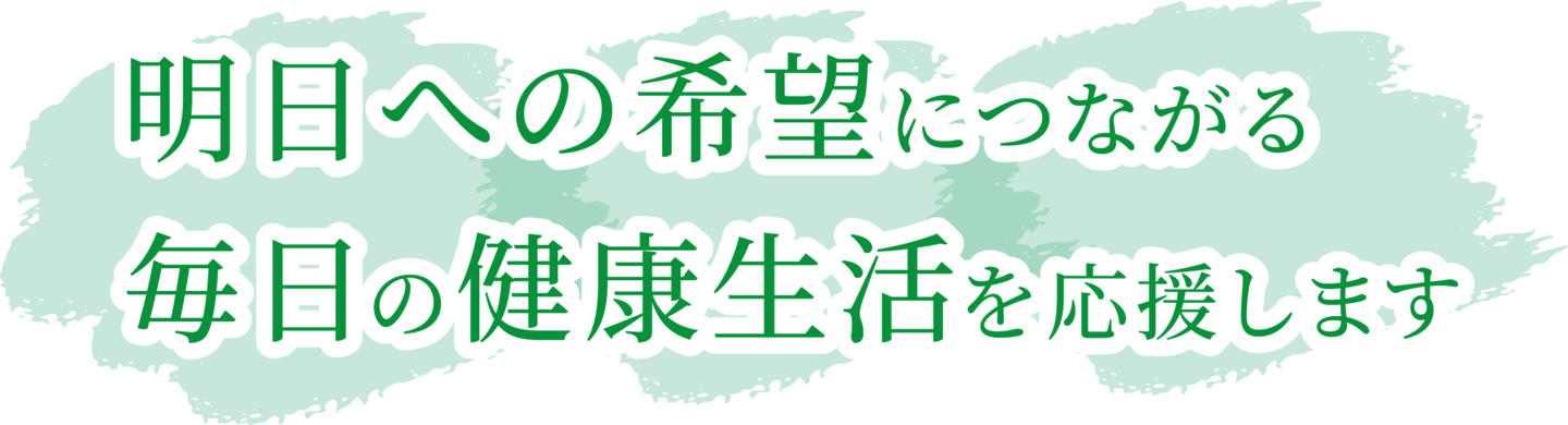 明日への希望につながる毎日の健康生活を応援します